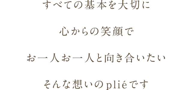 すべての基本を大切に心からの笑顔でお一人お一人と向き合いたいそんな想いのpliéです