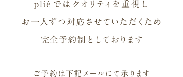 pliéではクオリティを重視しお一人ずつ対応させていただくため完全予約制としております ご予約は下記メールにて承ります